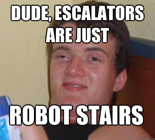 Dude, escalators are just robot stairs  10 Guy