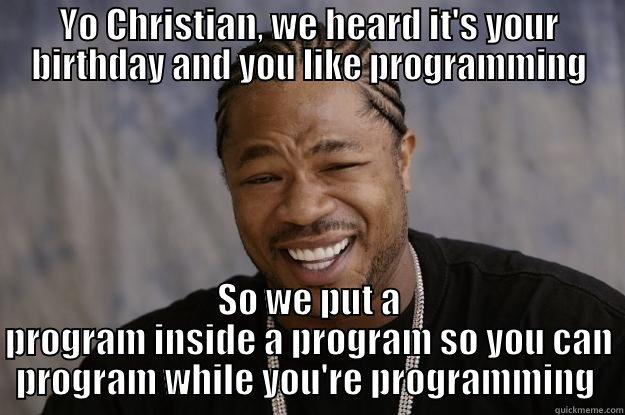 YO CHRISTIAN, WE HEARD IT'S YOUR BIRTHDAY AND YOU LIKE PROGRAMMING SO WE PUT A PROGRAM INSIDE A PROGRAM SO YOU CAN PROGRAM WHILE YOU'RE PROGRAMMING  Xzibit meme