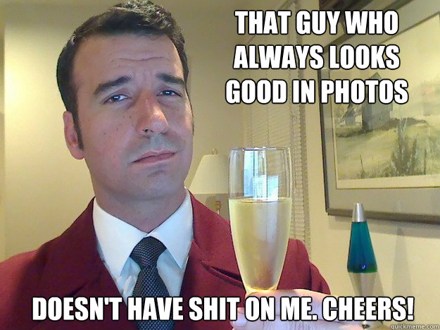 That Guy who always looks good in photos  doesn't have shit on me. Cheers! - That Guy who always looks good in photos  doesn't have shit on me. Cheers!  Fabulous Divorced Guy