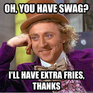 Oh, you have swag? I'll have extra fries, thanks  Condescending Wonka