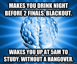 makes you drink night before 2 finals, blackout. wakes you up at 5am to study, without a hangover.  Good Guy Brain