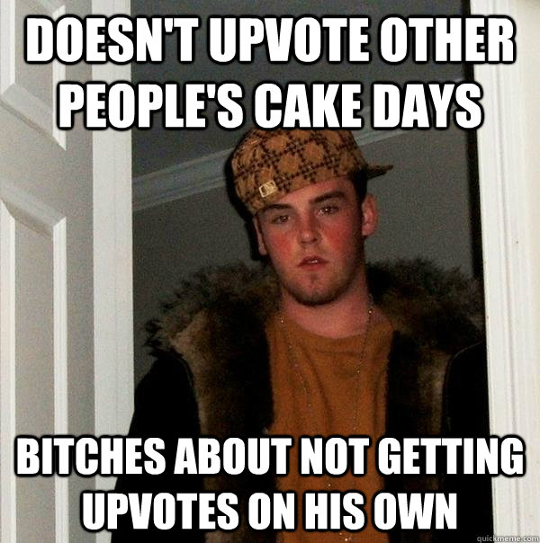 Doesn't upvote other people's cake days bitches about not getting upvotes on his own  Scumbag Steve