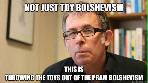 not just toy bolshevism this is 
throwing the toys out of the pram bolshevism - not just toy bolshevism this is 
throwing the toys out of the pram bolshevism  Lord Callinicos