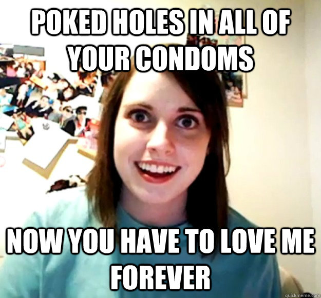 poked holes in all of your condoms now you have to love me forever - poked holes in all of your condoms now you have to love me forever  Overly Attached Girlfriend