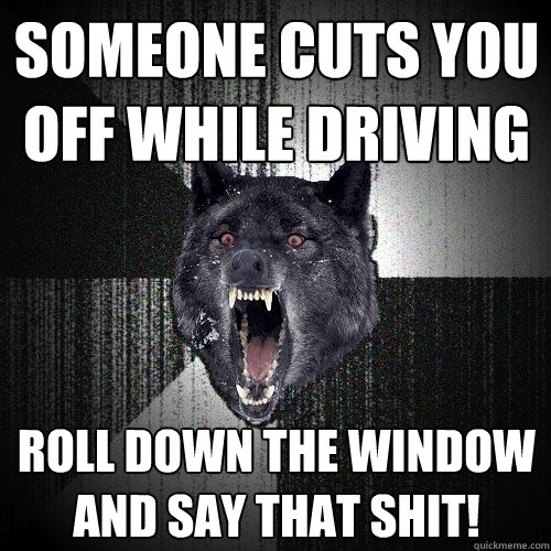 Someone cuts you off while driving Roll down the window and say that shit!  Insanity Wolf