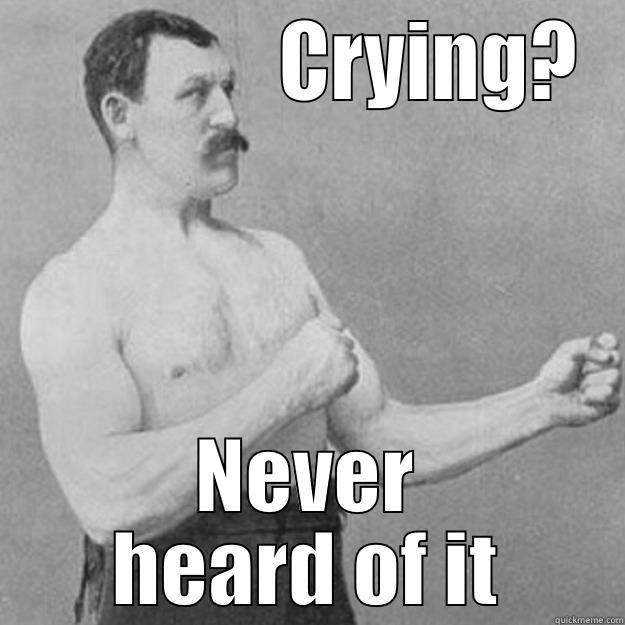                CRYING? NEVER HEARD OF IT overly manly man
