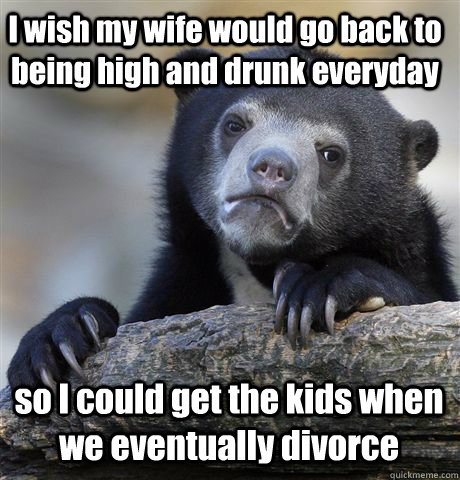 I wish my wife would go back to being high and drunk everyday so I could get the kids when we eventually divorce - I wish my wife would go back to being high and drunk everyday so I could get the kids when we eventually divorce  Confession Bear