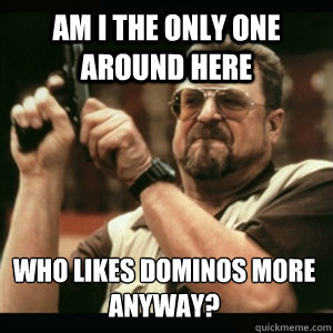 Am i the only one around here WHO likes dominos more anyway?  Am I The Only One Round Here