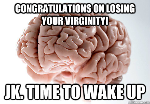 congratulations on losing your virginity! Jk. time to wake up  Scumbag Brain