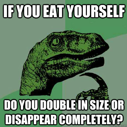 If you eat yourself do you double in size or disappear completely?  Philosoraptor