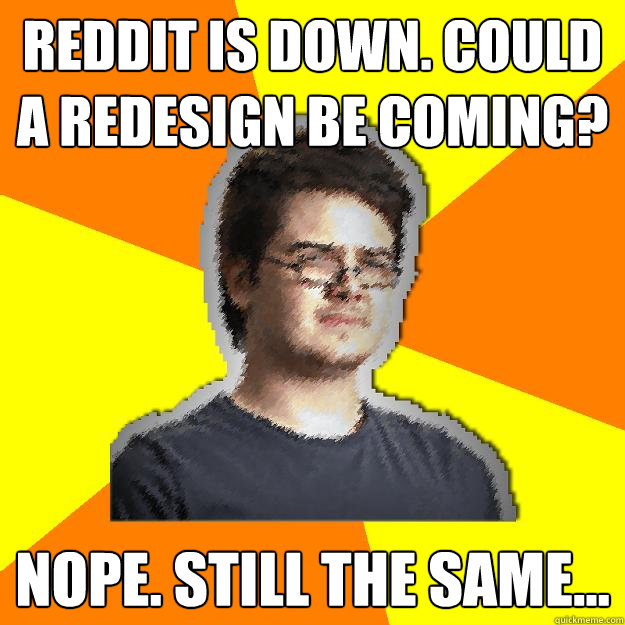 reddit is down. could a redesign be coming? nope. still the same... - reddit is down. could a redesign be coming? nope. still the same...  Dramatic Web Designer