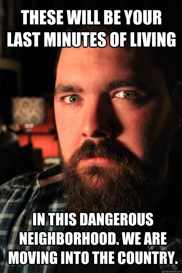 These will be your last minutes of living in this dangerous neighborhood. we are moving into the country.  Dating Site Murderer