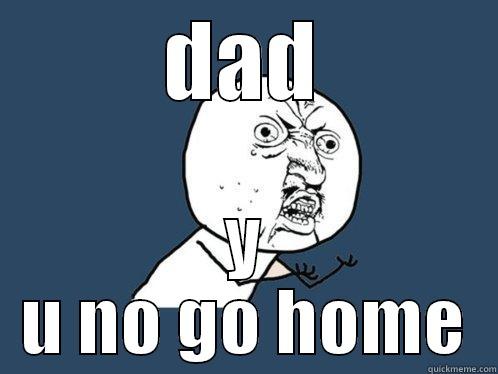 DAD Y U NO GO HOME Y U No