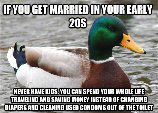 If you get married in your early 20s never have kids. You can spend your whole life traveling and saving money instead of changing diapers and cleaning used condoms out of the toilet - If you get married in your early 20s never have kids. You can spend your whole life traveling and saving money instead of changing diapers and cleaning used condoms out of the toilet  Actual Advice Mallard