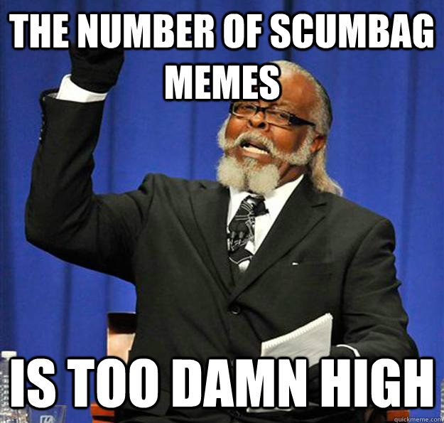 the number of scumbag memes Is too damn high  Jimmy McMillan