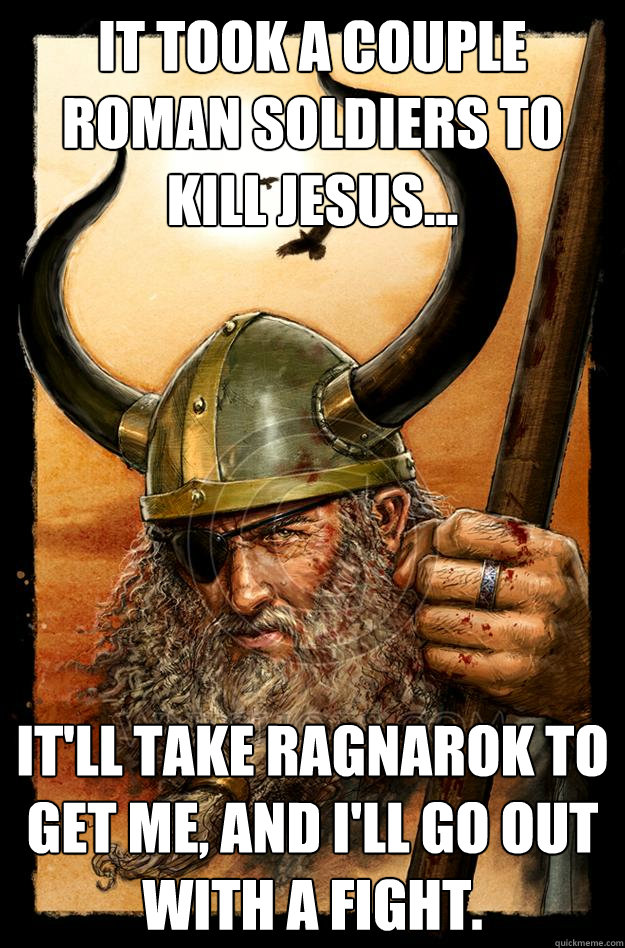 It took a couple Roman soldiers to kill Jesus... It'll take Ragnarok to get me, and I'll go out with a fight.  Odin