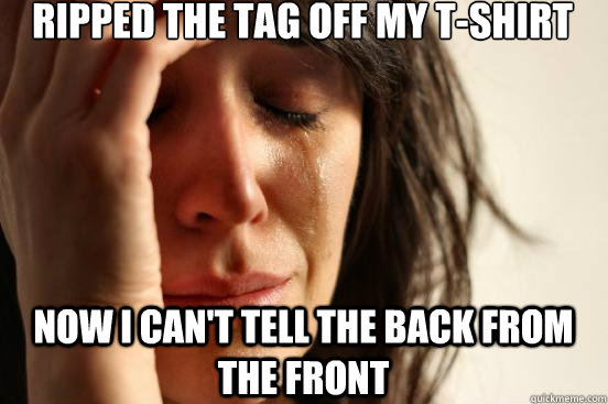 Ripped the tag off my t-shirt Now I can't tell the back from the front  First World Problems