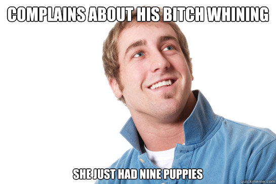 Complains about his Bitch whining she just had nine puppies  Misunderstood D-Bag