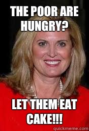The poor are hungry? Let them eat cake!!!  