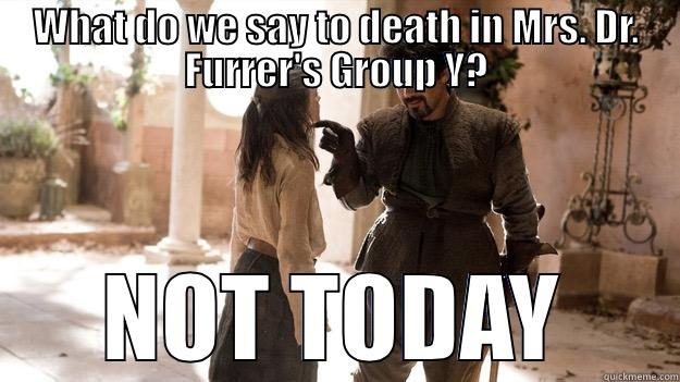 Ms Dr Furrer - WHAT DO WE SAY TO DEATH IN MRS. DR. FURRER'S GROUP Y? NOT TODAY Arya not today