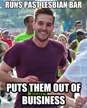 Runs past lesbian bar puts them out of buisiness  Ridiculously photogenic guy