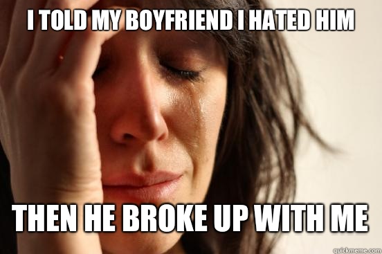 I told my boyfriend I hatEd him Then he broke up with me  - I told my boyfriend I hatEd him Then he broke up with me   First World Problems