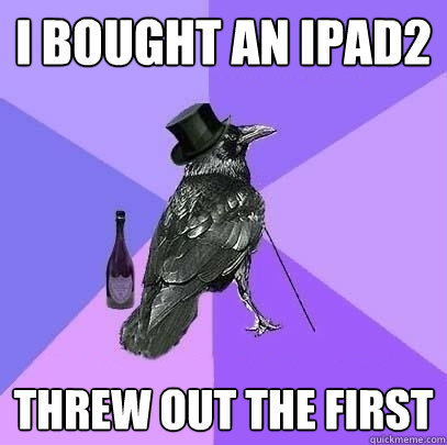 I bought an iPad2 Threw out the first  Rich Raven