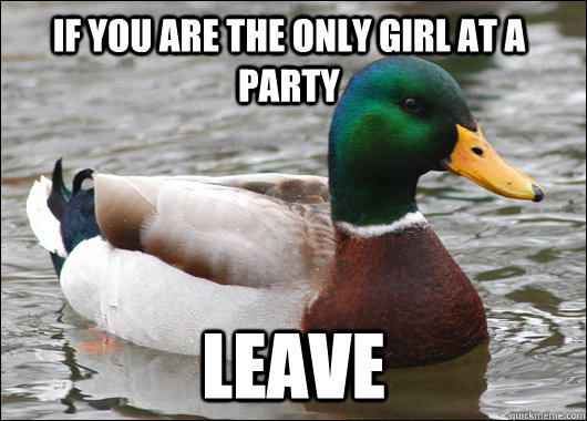 if you are the only girl at a party Leave - if you are the only girl at a party Leave  Actual Advice Mallard