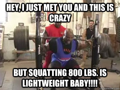 Hey, I just met you and this is crazy but Squatting 800 lbs. is lightweight baby!!!!  