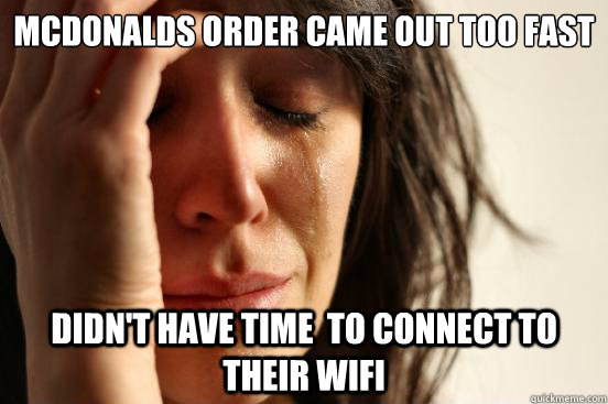Mcdonalds order came out too fast didn't have time  to connect to their wifi  First World Problems