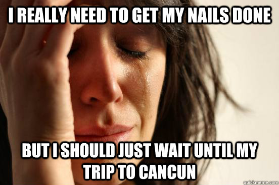 I REALLY NEED TO GET MY NAILS DONE BUT I SHOULD JUST WAIT UNTIL MY TRIP TO CANCUN  First World Problems