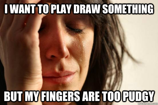 I want to play draw something but my fingers are too pudgy  First World Problems