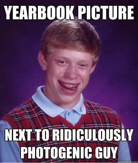 yearbook picture next to ridiculously photogenic guy  Bad Luck Brian