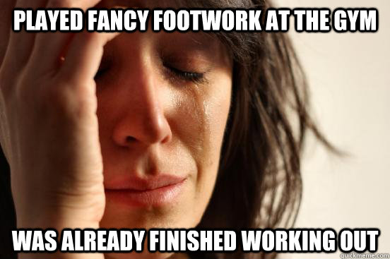 Played fancy footwork at the gym was already finished working out  First World Problems