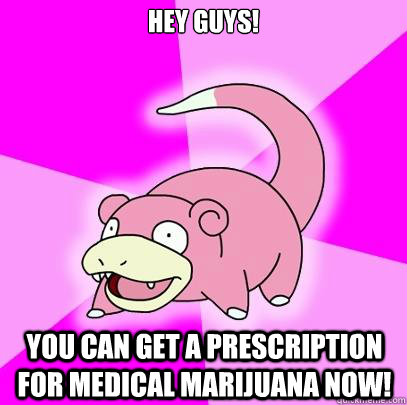 Hey Guys! You can get a prescription for medical marijuana now!  Slowpoke