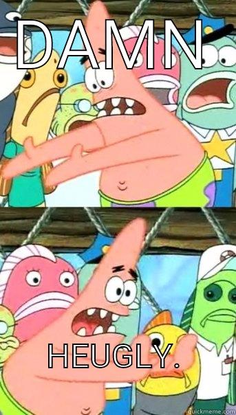 Ugly baby - DAMN HEUGLY.             Push it somewhere else Patrick