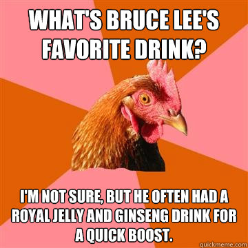 What's Bruce Lee's favorite drink? I'm not sure, but he often had a Royal Jelly and ginseng drink for a quick boost.  Anti-Joke Chicken