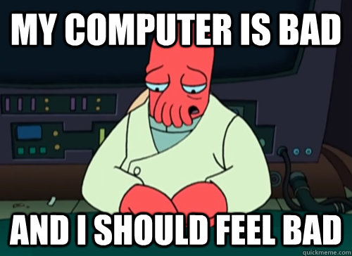 My Computer is bad and i should feel bad  sad zoidberg