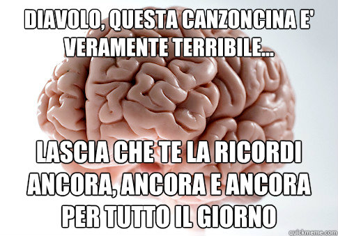 diavolo, questa canzoncina e' veramente terribile... lascia che te la ricordi ancora, ancora e ancora per tutto il giorno  Scumbag Brain