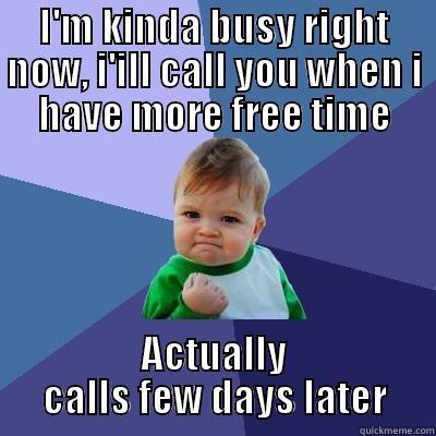 I'M KINDA BUSY RIGHT NOW, I'ILL CALL YOU WHEN I HAVE MORE FREE TIME ACTUALLY CALLS FEW DAYS LATER Success Kid