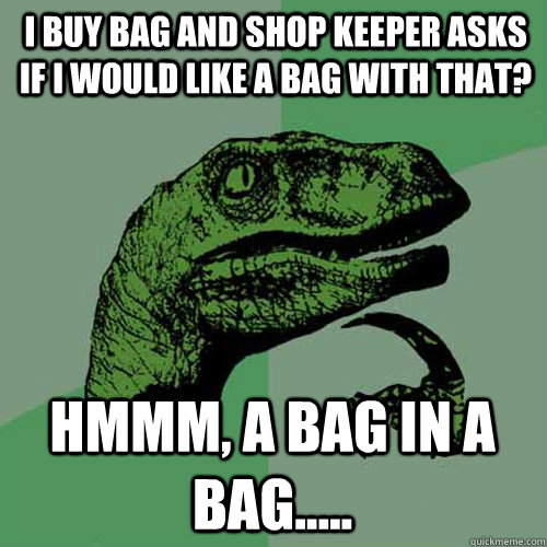 i buy bag and shop keeper asks if i would like a bag with that? Hmmm, a bag in a bag.....  Philosoraptor