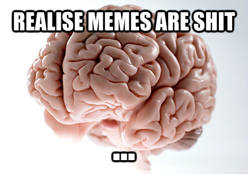 REALISE MEMES ARE SHIT ...  Scumbag Brain