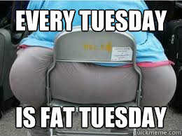 Every Tuesday Is Fat Tuesday  
