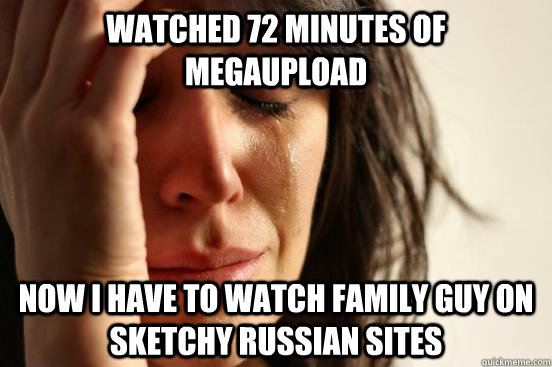 Watched 72 Minutes of megaupload now i have to watch family guy on sketchy russian sites  First World Problems
