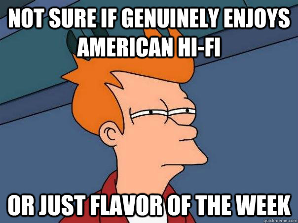 not sure if genuinely enjoys american hi-fi Or just flavor of the week  Futurama Fry