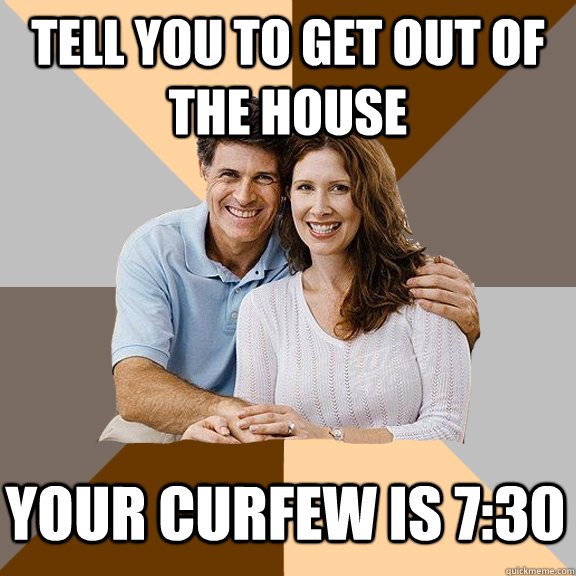 tell you to get out of the house your curfew is 7:30 - tell you to get out of the house your curfew is 7:30  Scumbag Parents