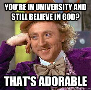 You're in university and still believe in god? that's adorable   Condescending Wonka