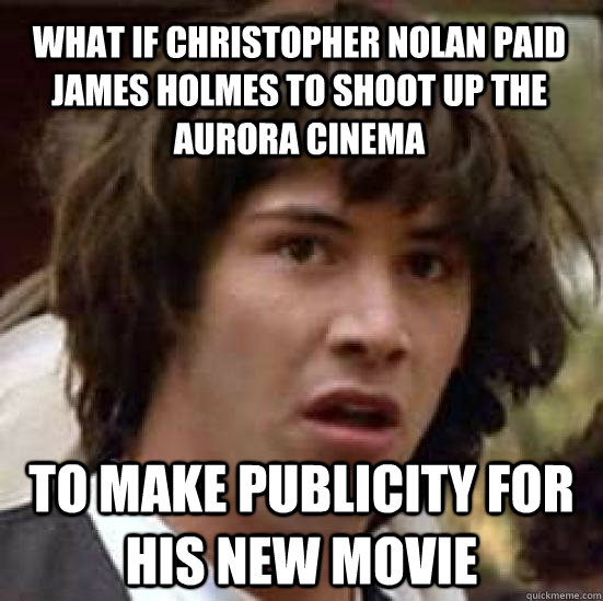 What if Christopher nolan paid james holmes to shoot up the aurora cinema to make publicity for his new movie - What if Christopher nolan paid james holmes to shoot up the aurora cinema to make publicity for his new movie  conspiracy keanu