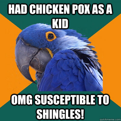 Had Chicken pox as a kid OMG susceptible to Shingles!  Paranoid Parrot