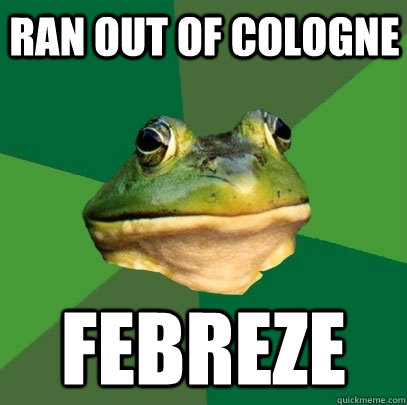 ran out of cologne febreze  Foul Bachelor Frog
